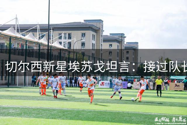 切尔西新星埃苏戈坦言：接过队长袖标是意料之外的荣耀